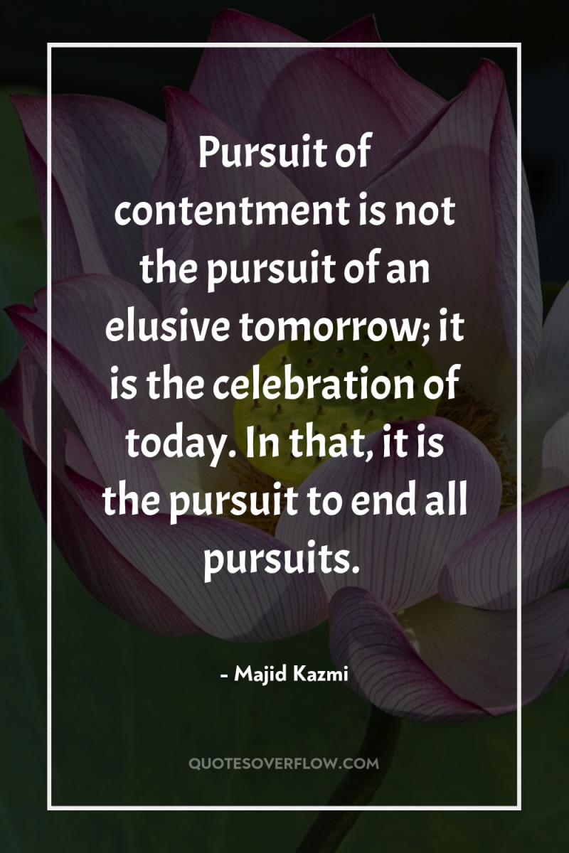 Pursuit of contentment is not the pursuit of an elusive...