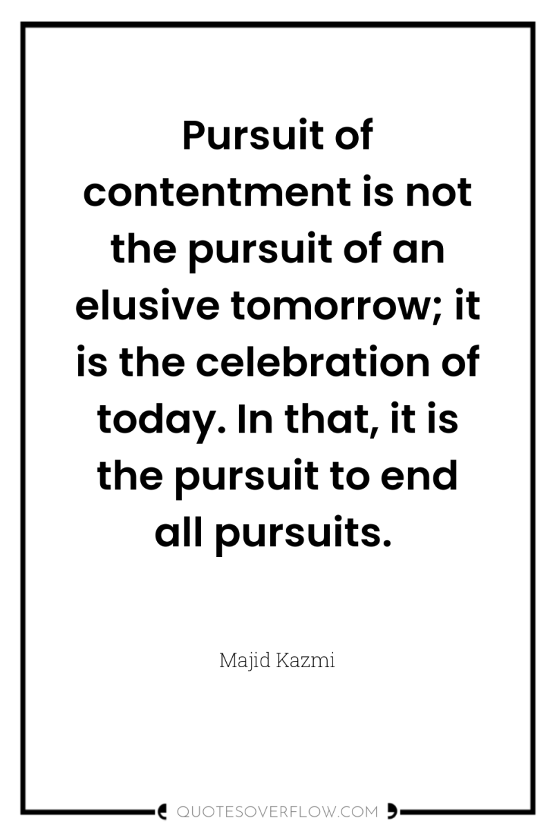 Pursuit of contentment is not the pursuit of an elusive...