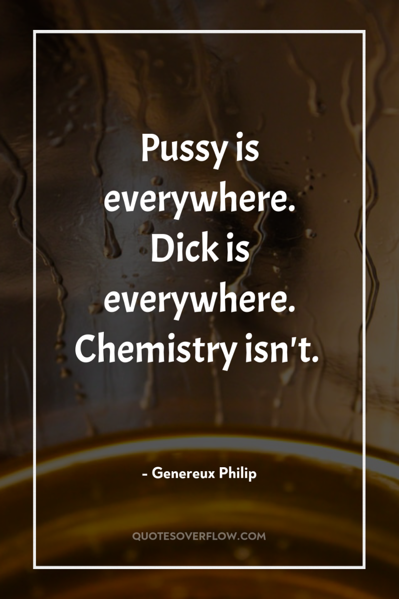 Pussy is everywhere. Dick is everywhere. Chemistry isn't. 