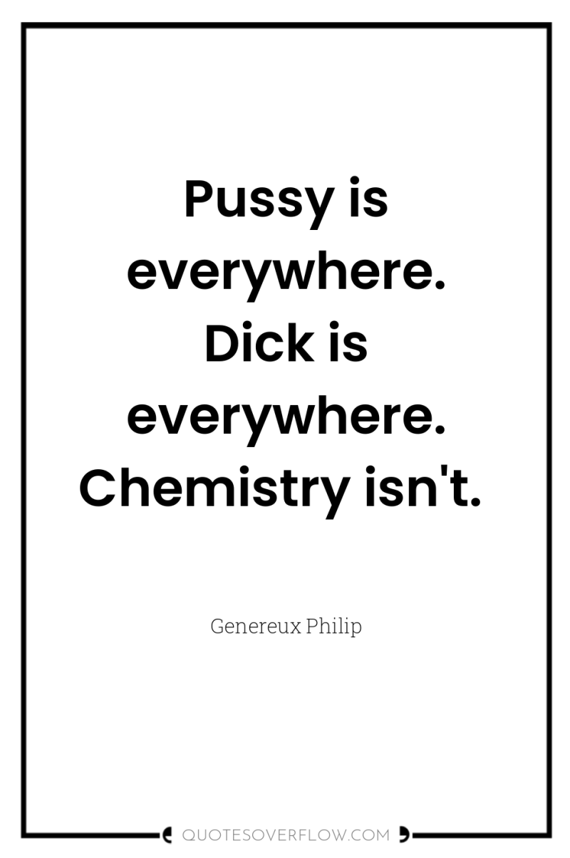 Pussy is everywhere. Dick is everywhere. Chemistry isn't. 