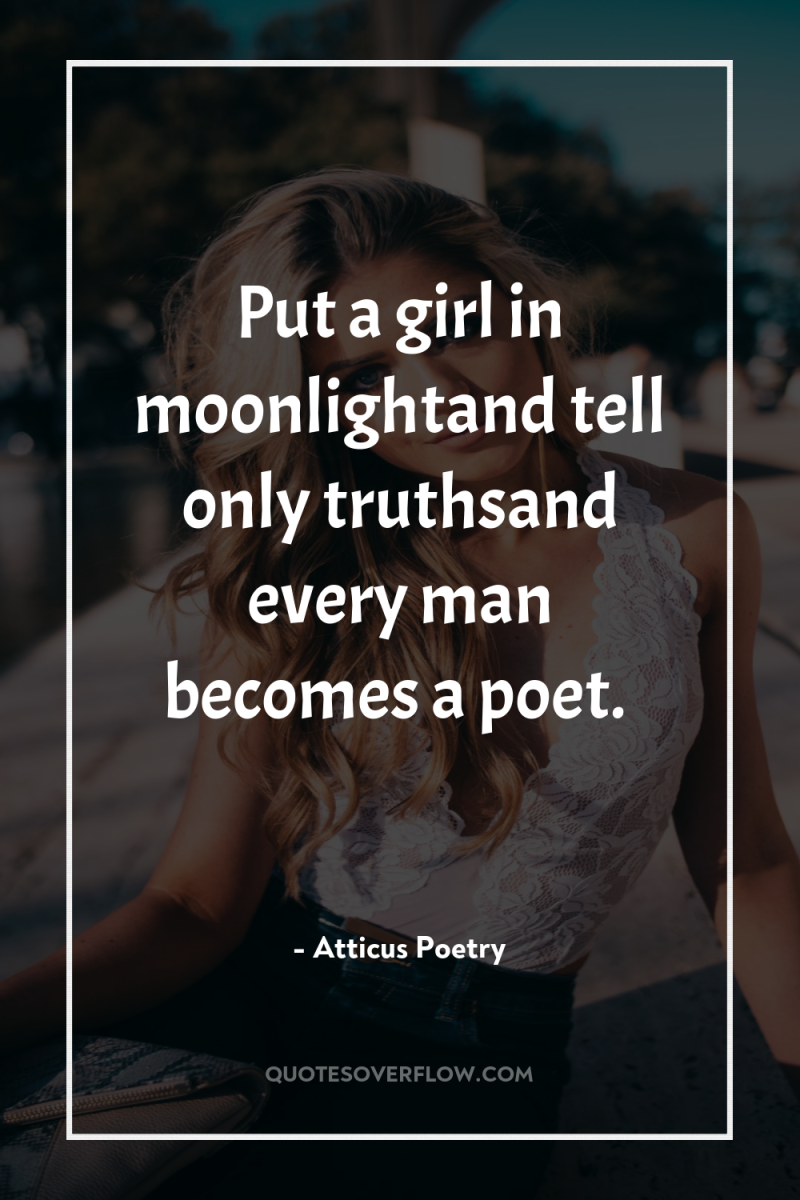 Put a girl in moonlightand tell only truthsand every man...