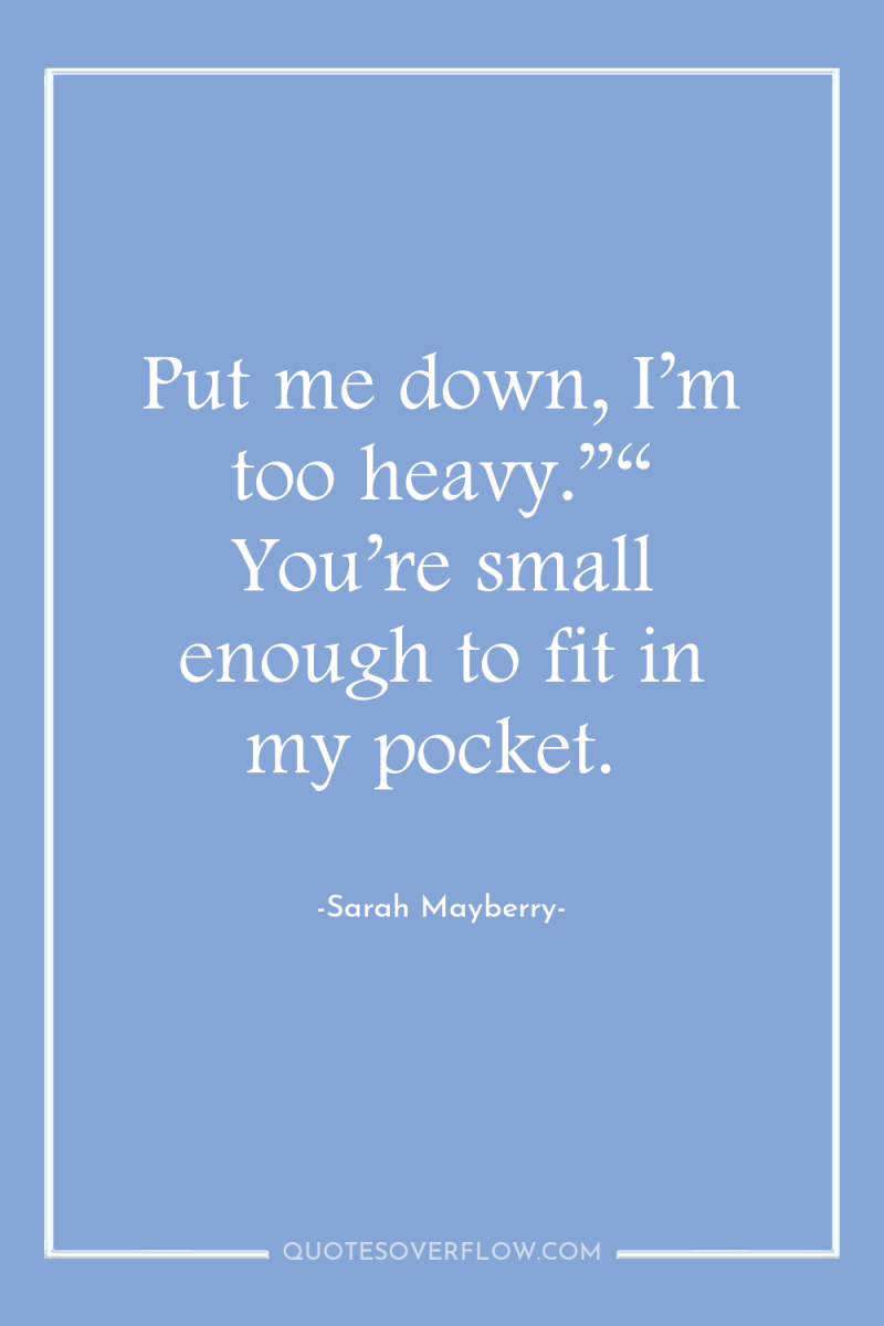 Put me down, I’m too heavy.”“ You’re small enough to...