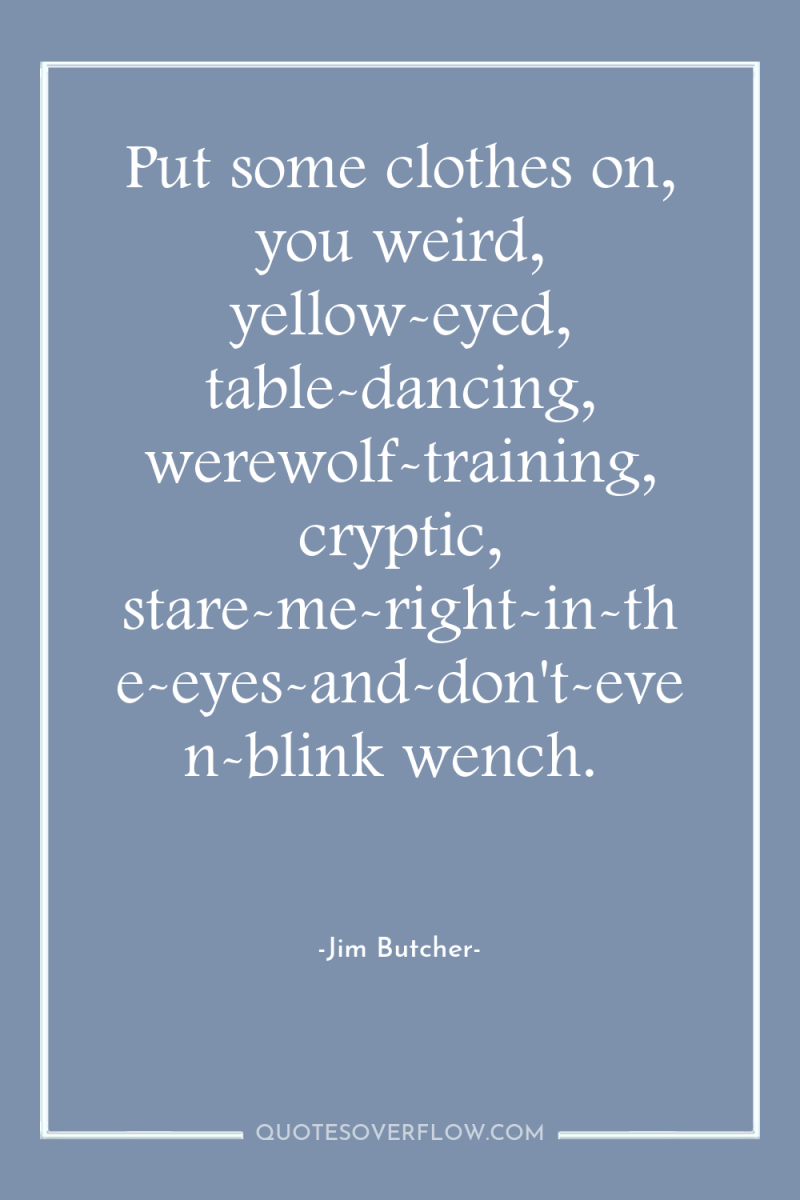 Put some clothes on, you weird, yellow-eyed, table-dancing, werewolf-training, cryptic,...