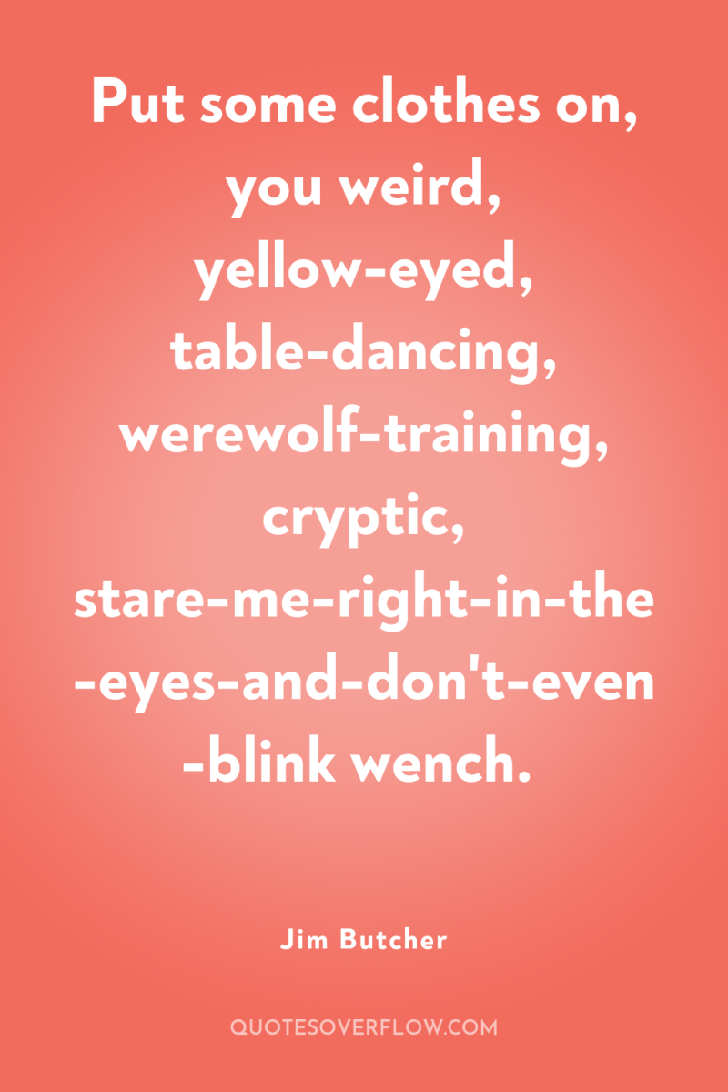 Put some clothes on, you weird, yellow-eyed, table-dancing, werewolf-training, cryptic,...