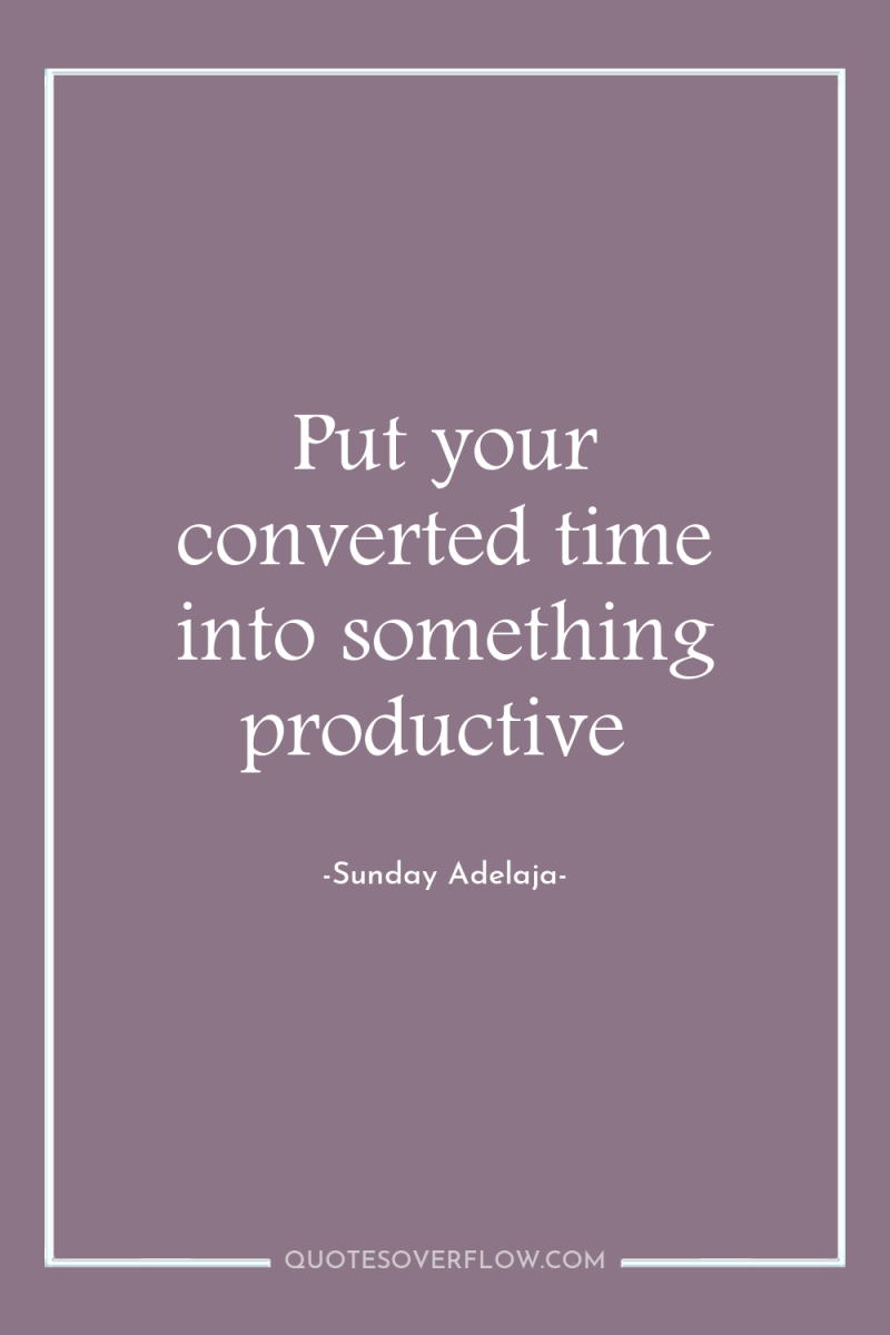 Put your converted time into something productive 