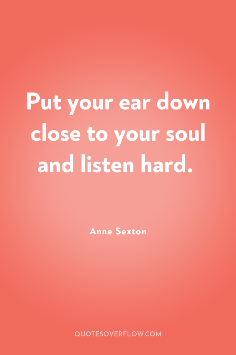Put your ear down close to your soul and listen...