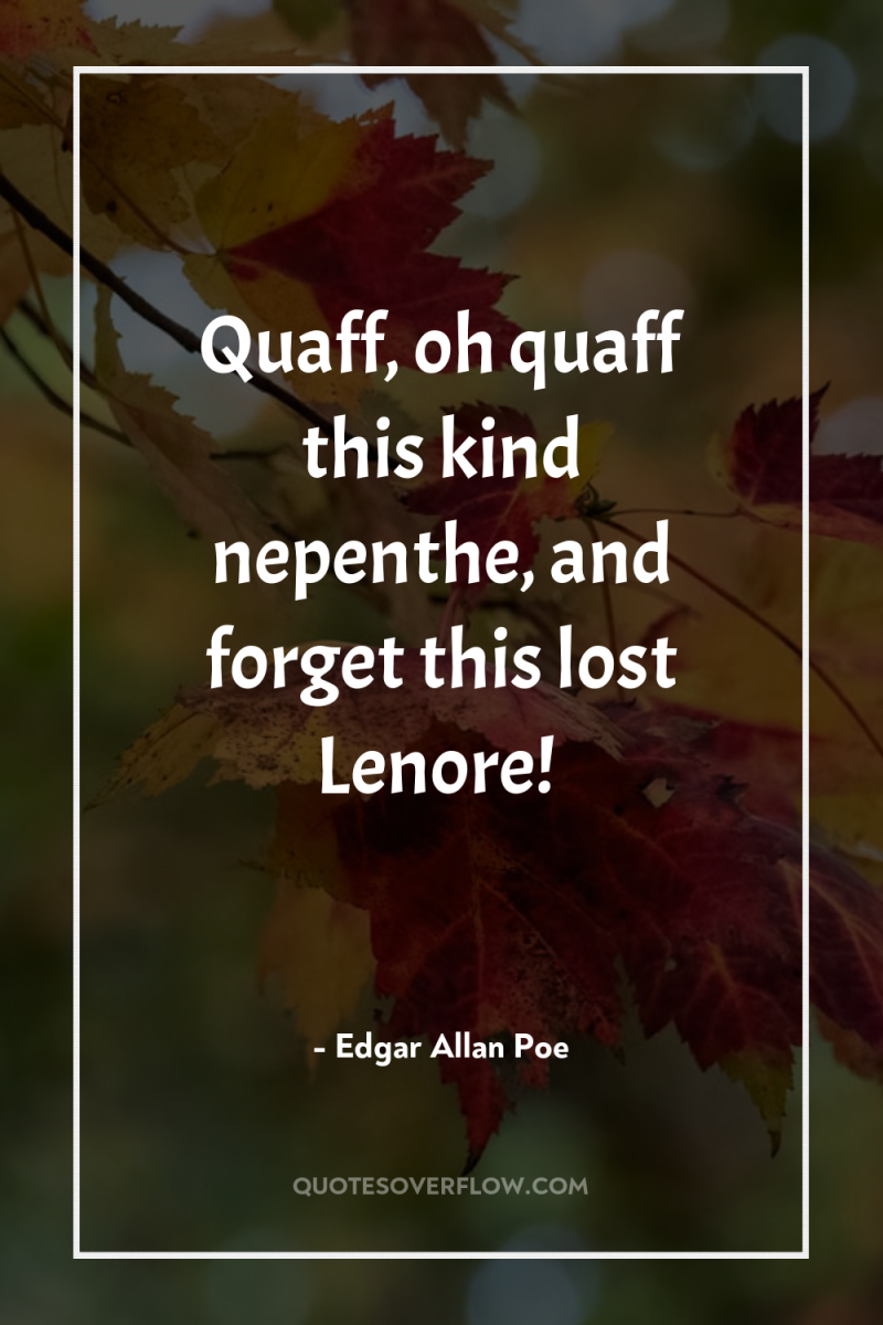 Quaff, oh quaff this kind nepenthe, and forget this lost...