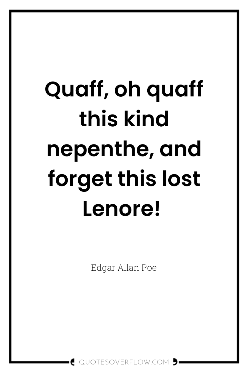 Quaff, oh quaff this kind nepenthe, and forget this lost...