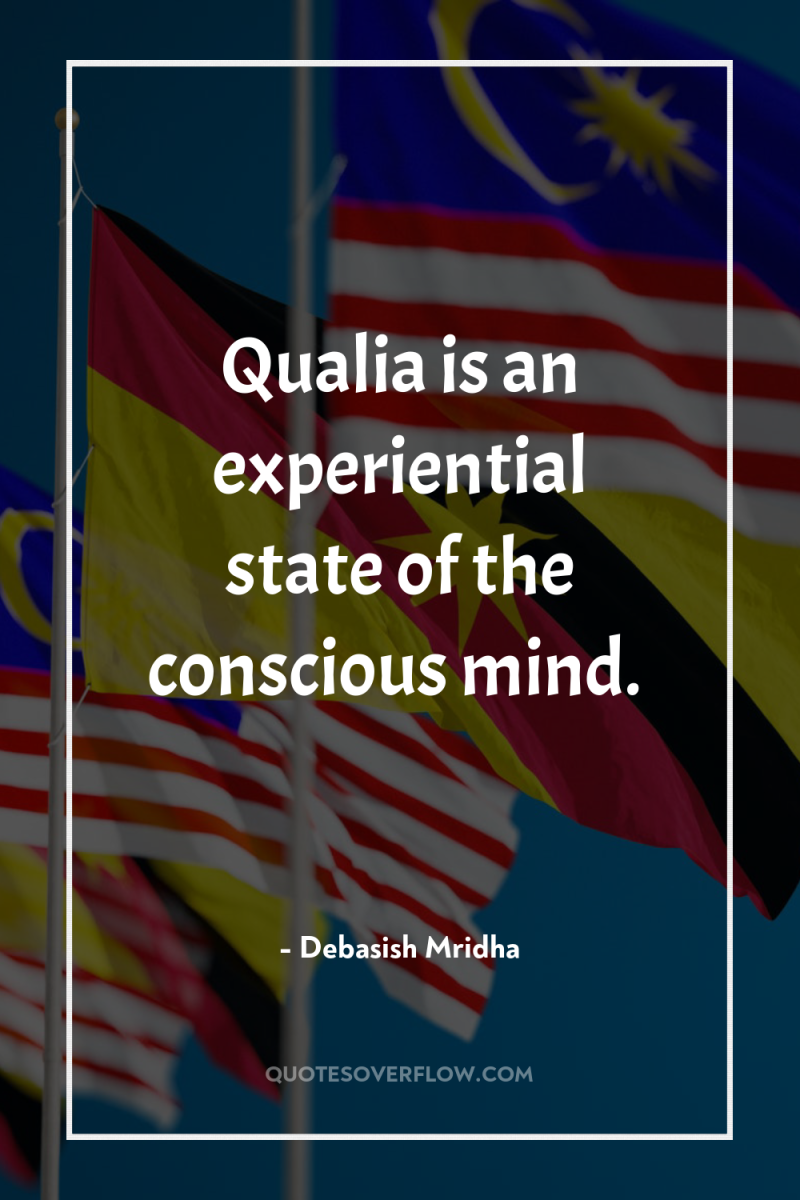 Qualia is an experiential state of the conscious mind. 