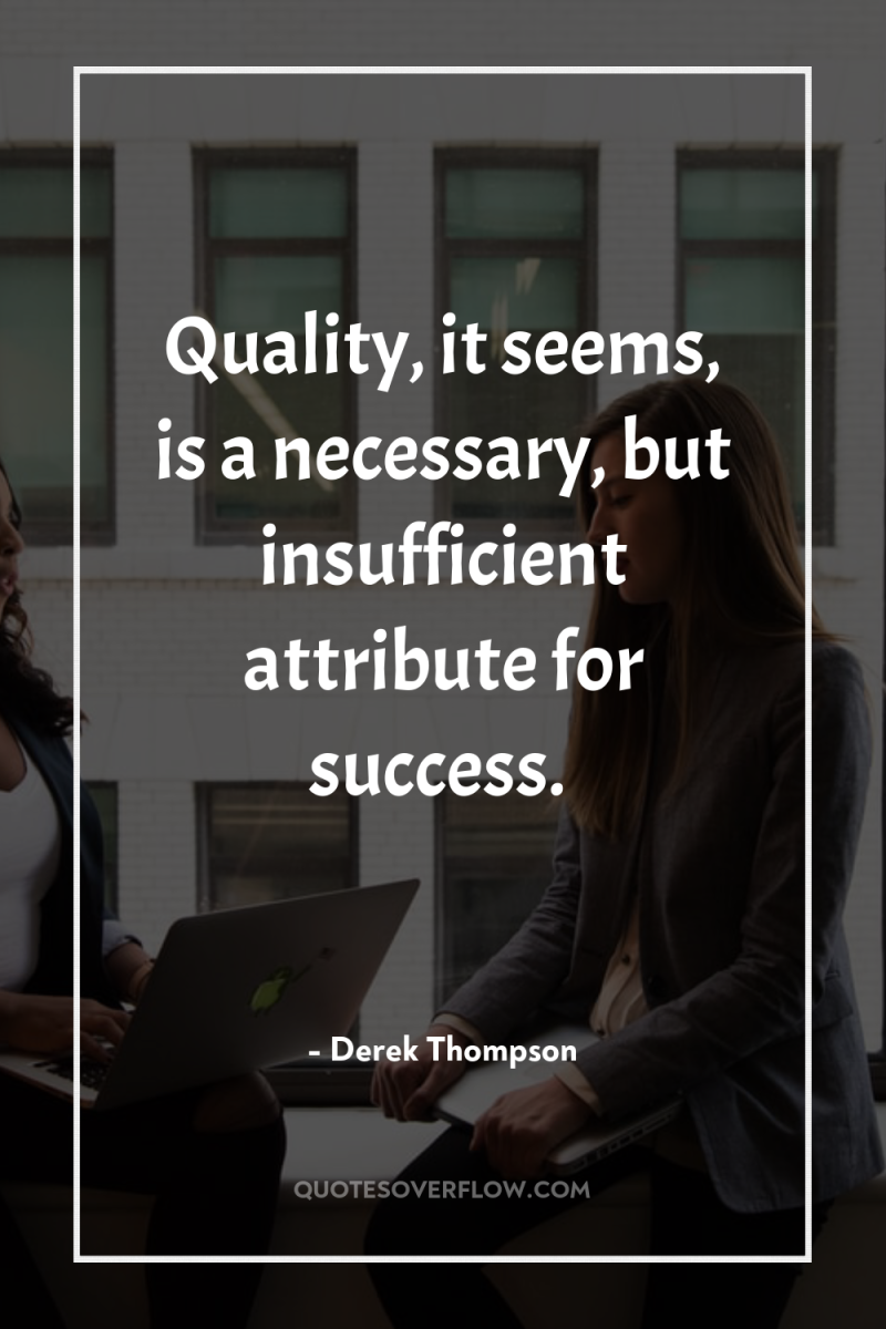 Quality, it seems, is a necessary, but insufficient attribute for...