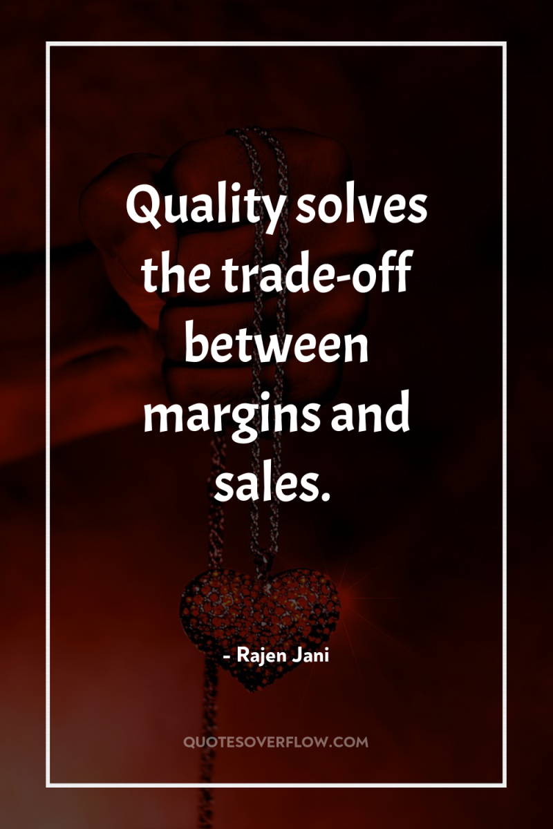 Quality solves the trade-off between margins and sales. 