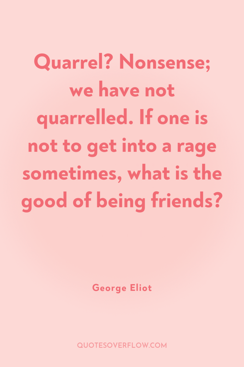 Quarrel? Nonsense; we have not quarrelled. If one is not...