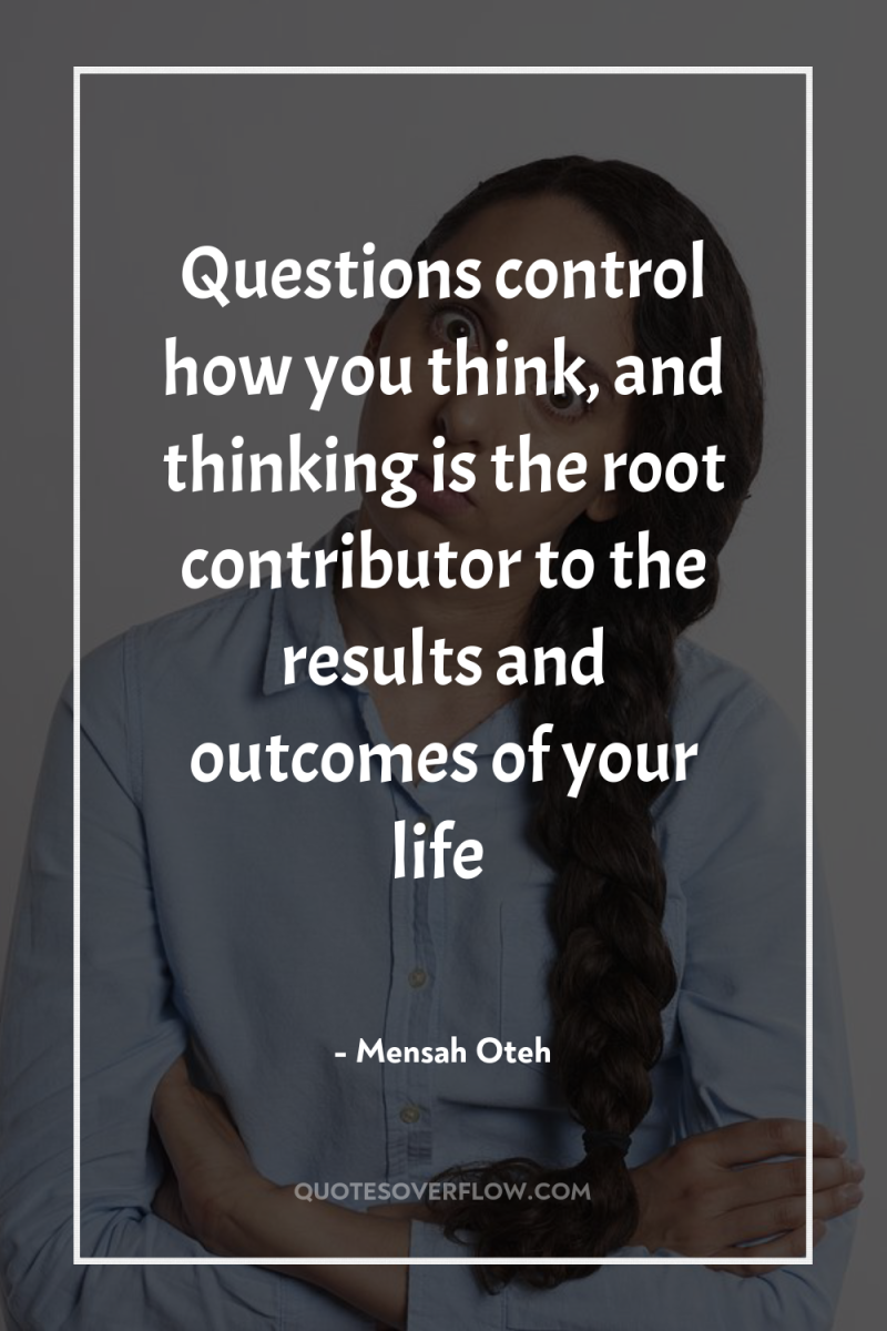 Questions control how you think, and thinking is the root...