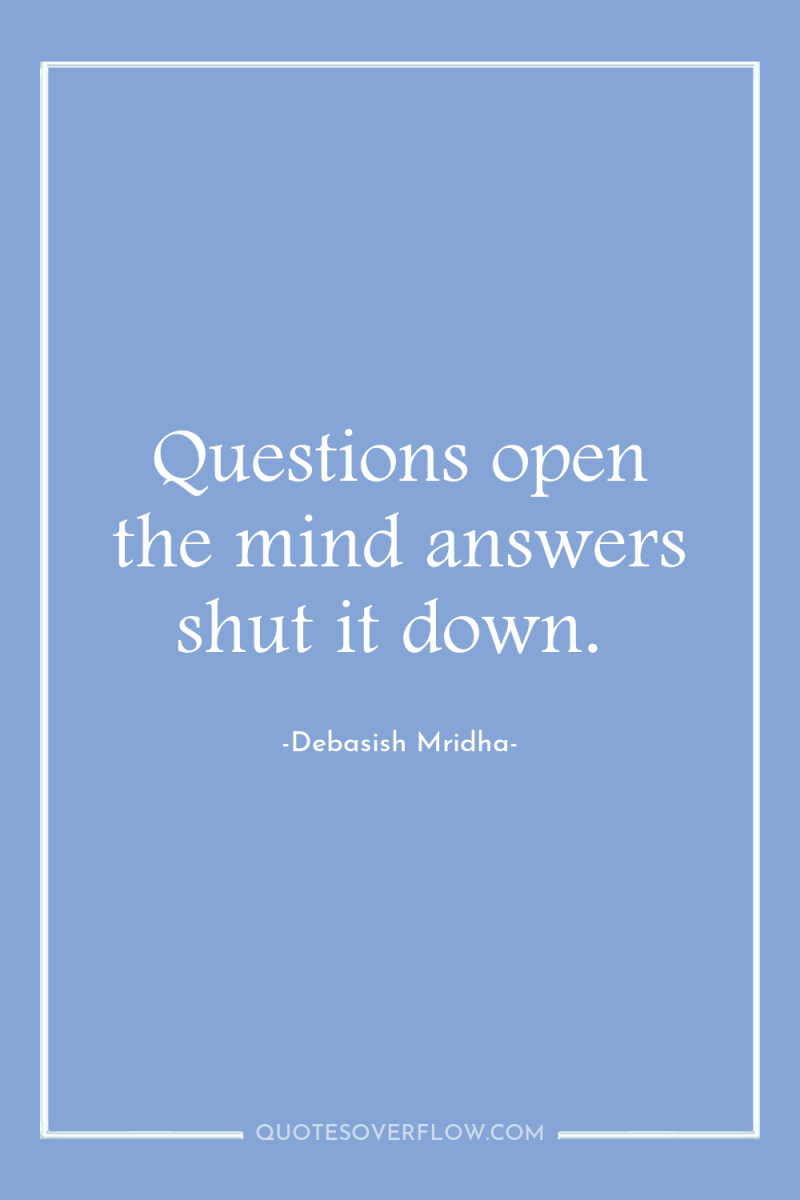Questions open the mind answers shut it down. 