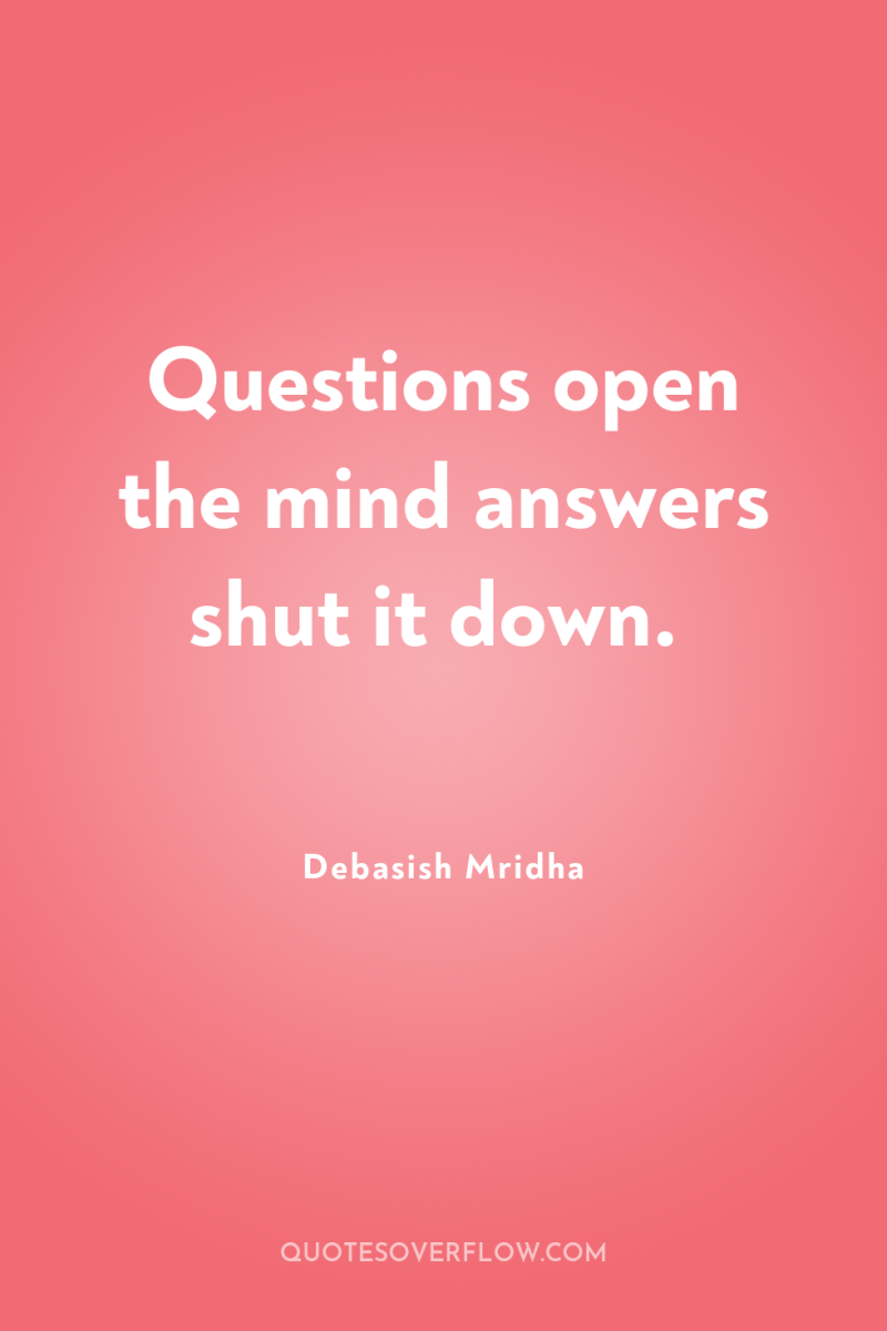 Questions open the mind answers shut it down. 