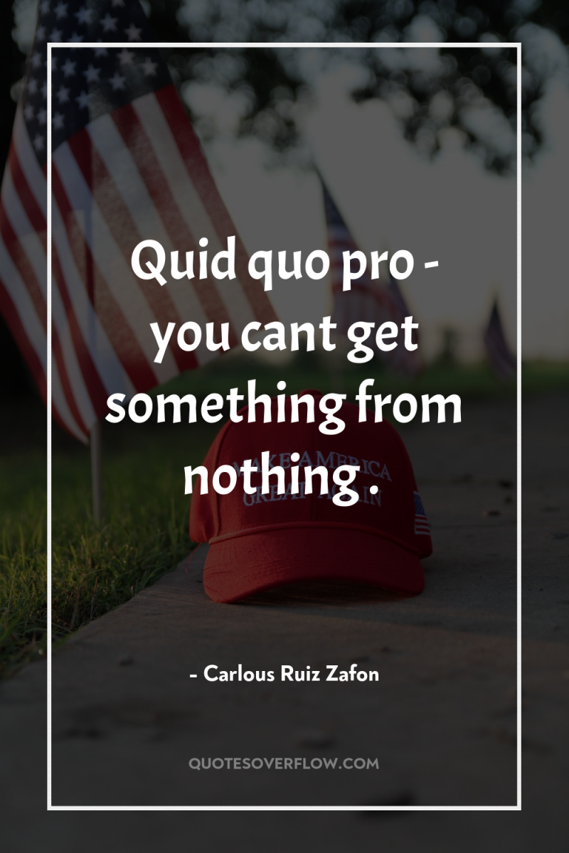 Quid quo pro - you cant get something from nothing...
