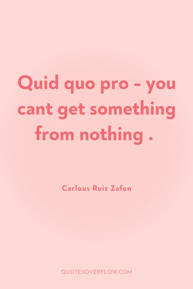 Quid quo pro - you cant get something from nothing...