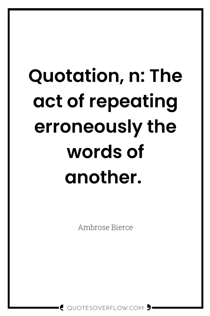 Quotation, n: The act of repeating erroneously the words of...