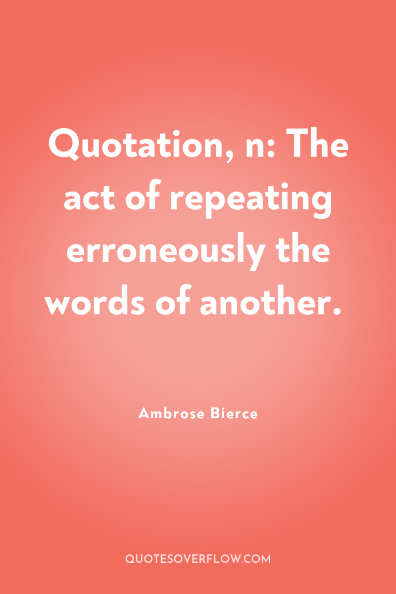 Quotation, n: The act of repeating erroneously the words of...
