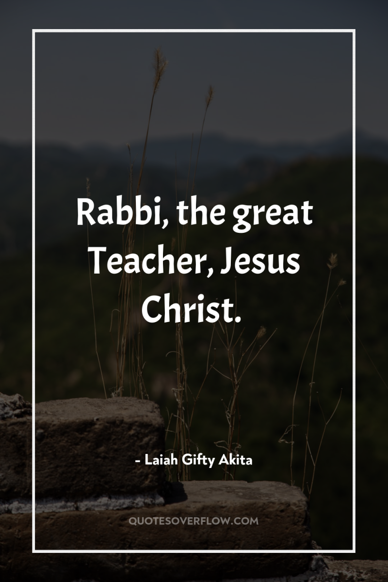 Rabbi, the great Teacher, Jesus Christ. 