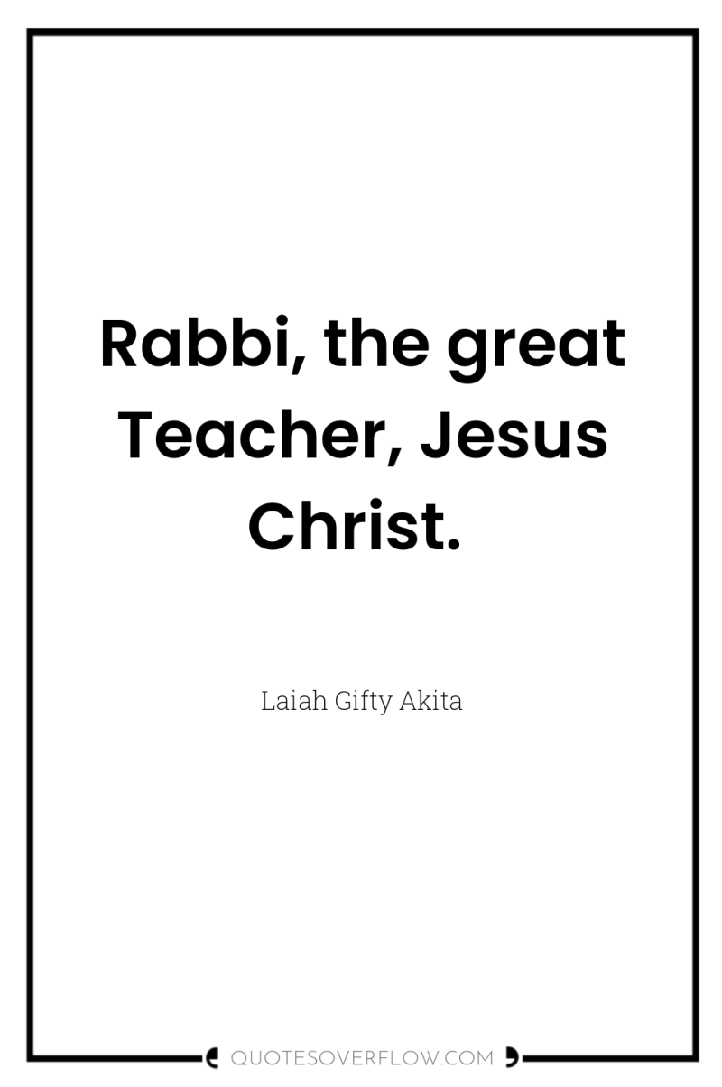 Rabbi, the great Teacher, Jesus Christ. 