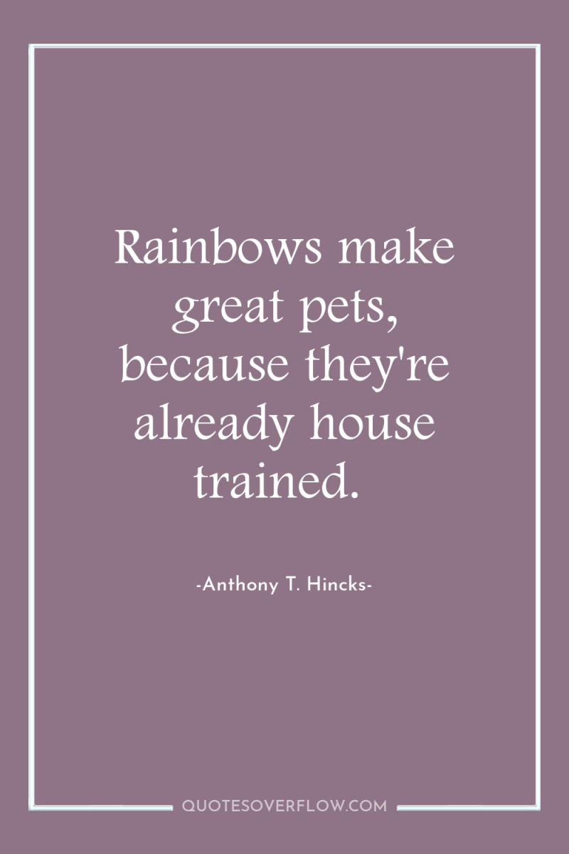 Rainbows make great pets, because they're already house trained. 