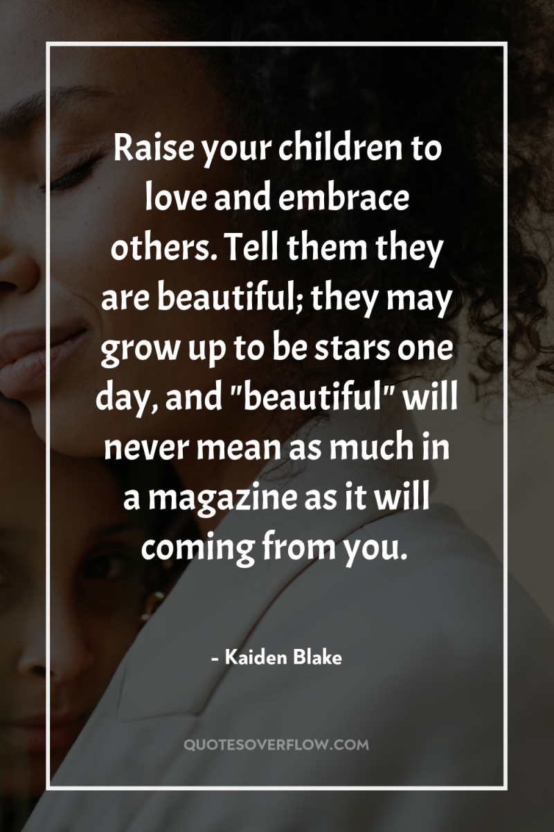 Raise your children to love and embrace others. Tell them...