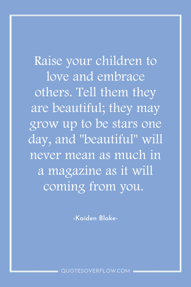 Raise your children to love and embrace others. Tell them...