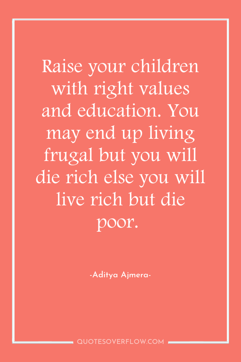 Raise your children with right values and education. You may...