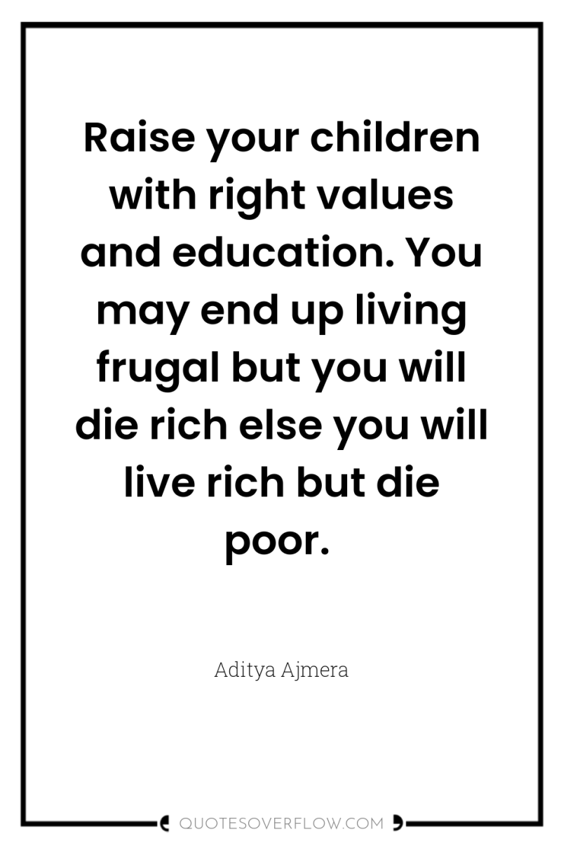 Raise your children with right values and education. You may...