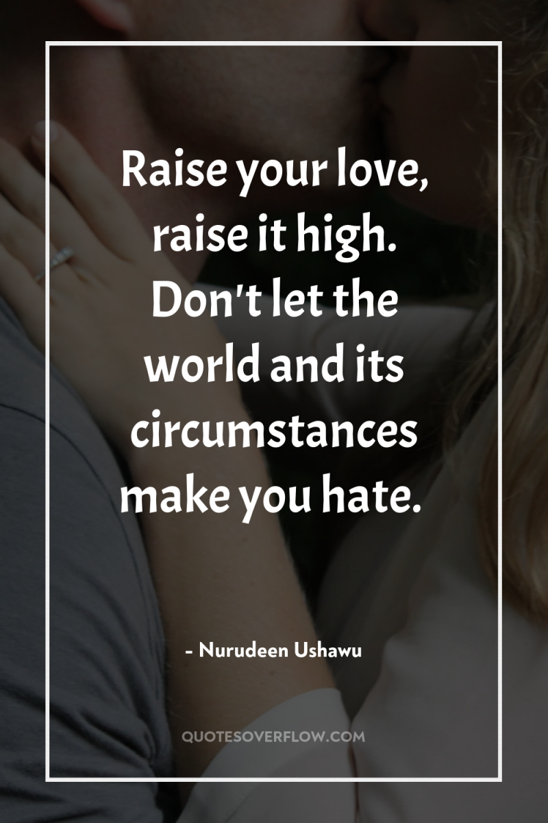 Raise your love, raise it high. Don't let the world...