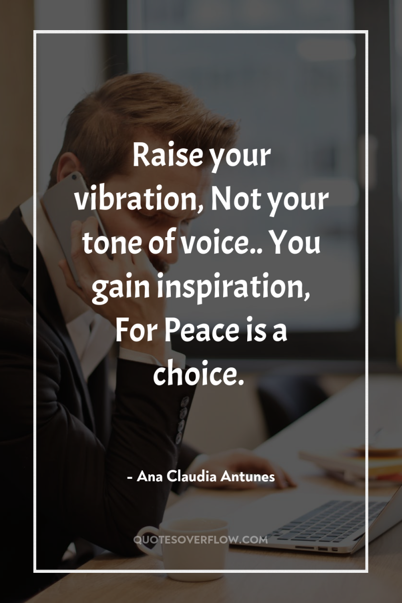 Raise your vibration, Not your tone of voice.. You gain...