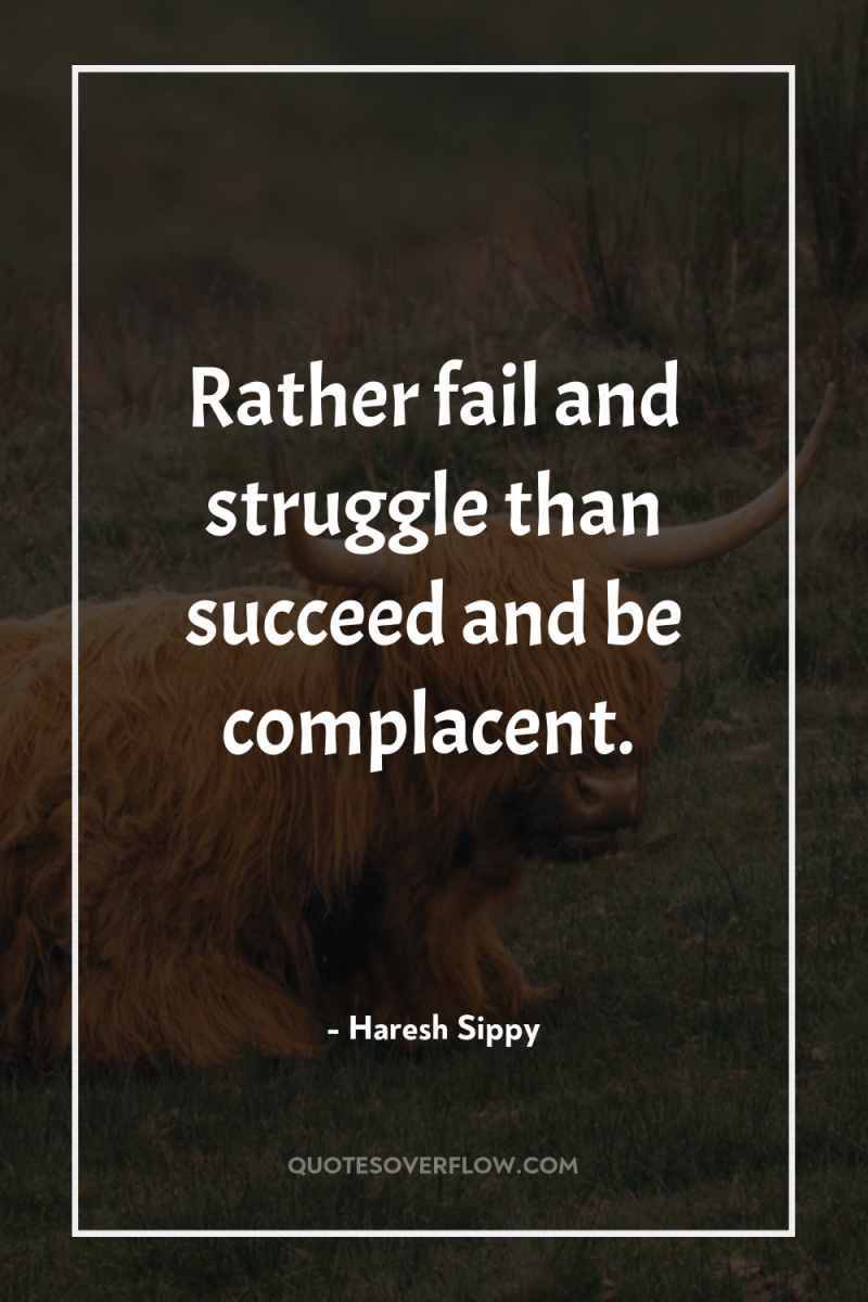 Rather fail and struggle than succeed and be complacent. 
