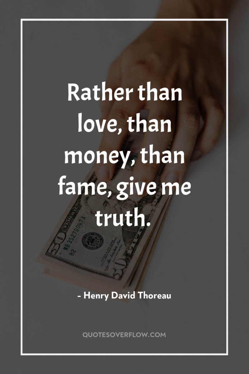 Rather than love, than money, than fame, give me truth. 