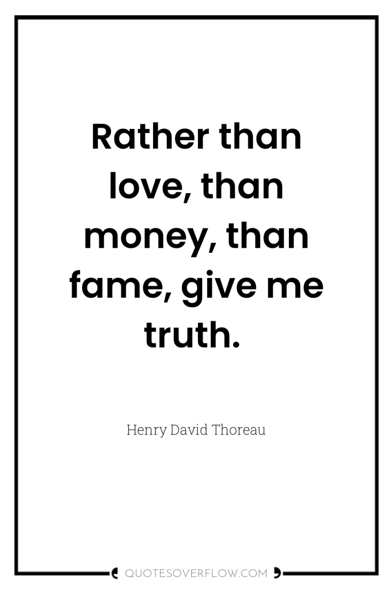 Rather than love, than money, than fame, give me truth. 