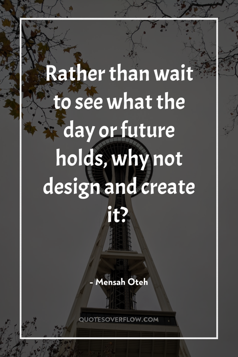 Rather than wait to see what the day or future...