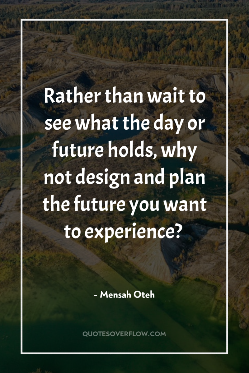 Rather than wait to see what the day or future...