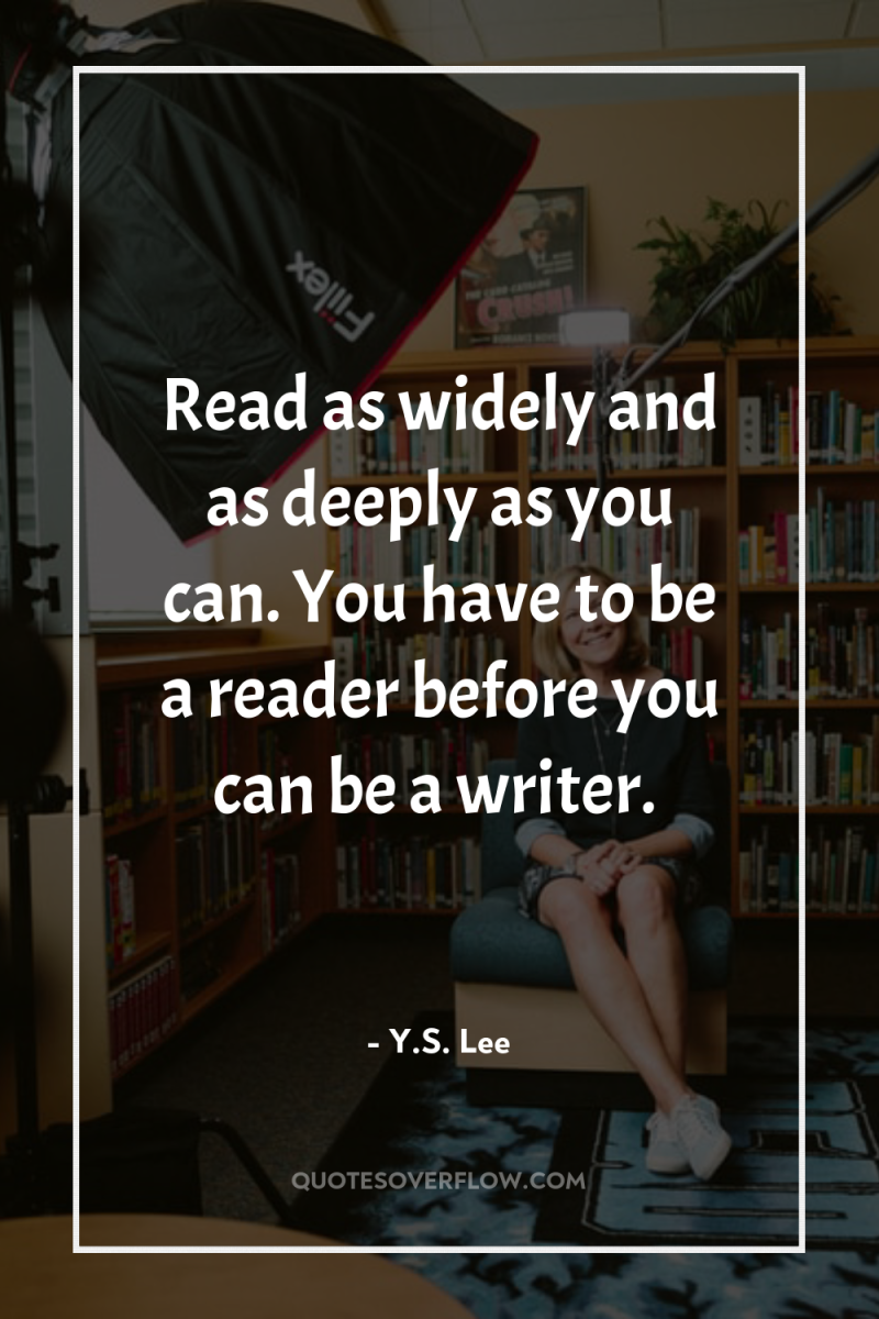 Read as widely and as deeply as you can. You...