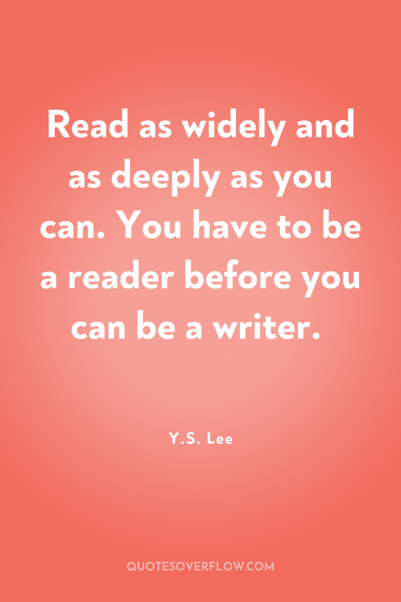 Read as widely and as deeply as you can. You...