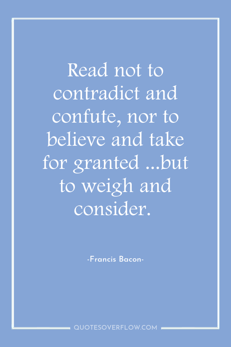 Read not to contradict and confute, nor to believe and...