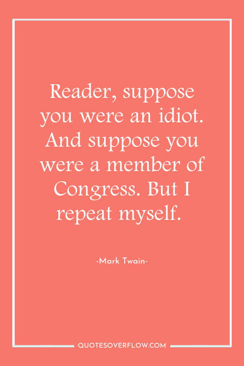 Reader, suppose you were an idiot. And suppose you were...