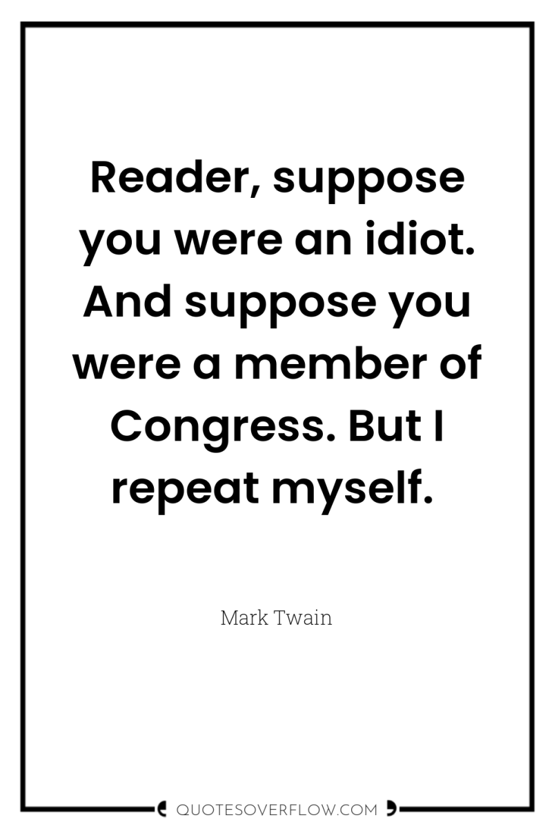 Reader, suppose you were an idiot. And suppose you were...
