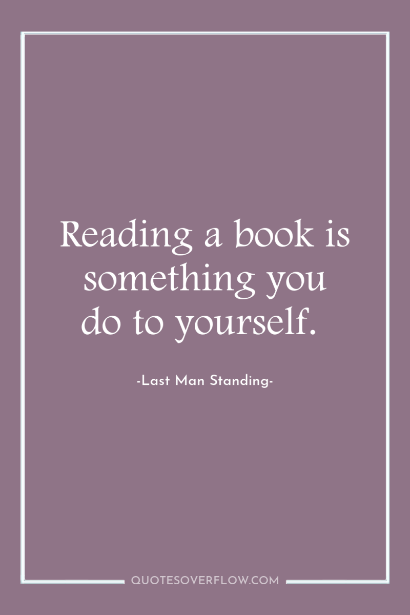 Reading a book is something you do to yourself. 