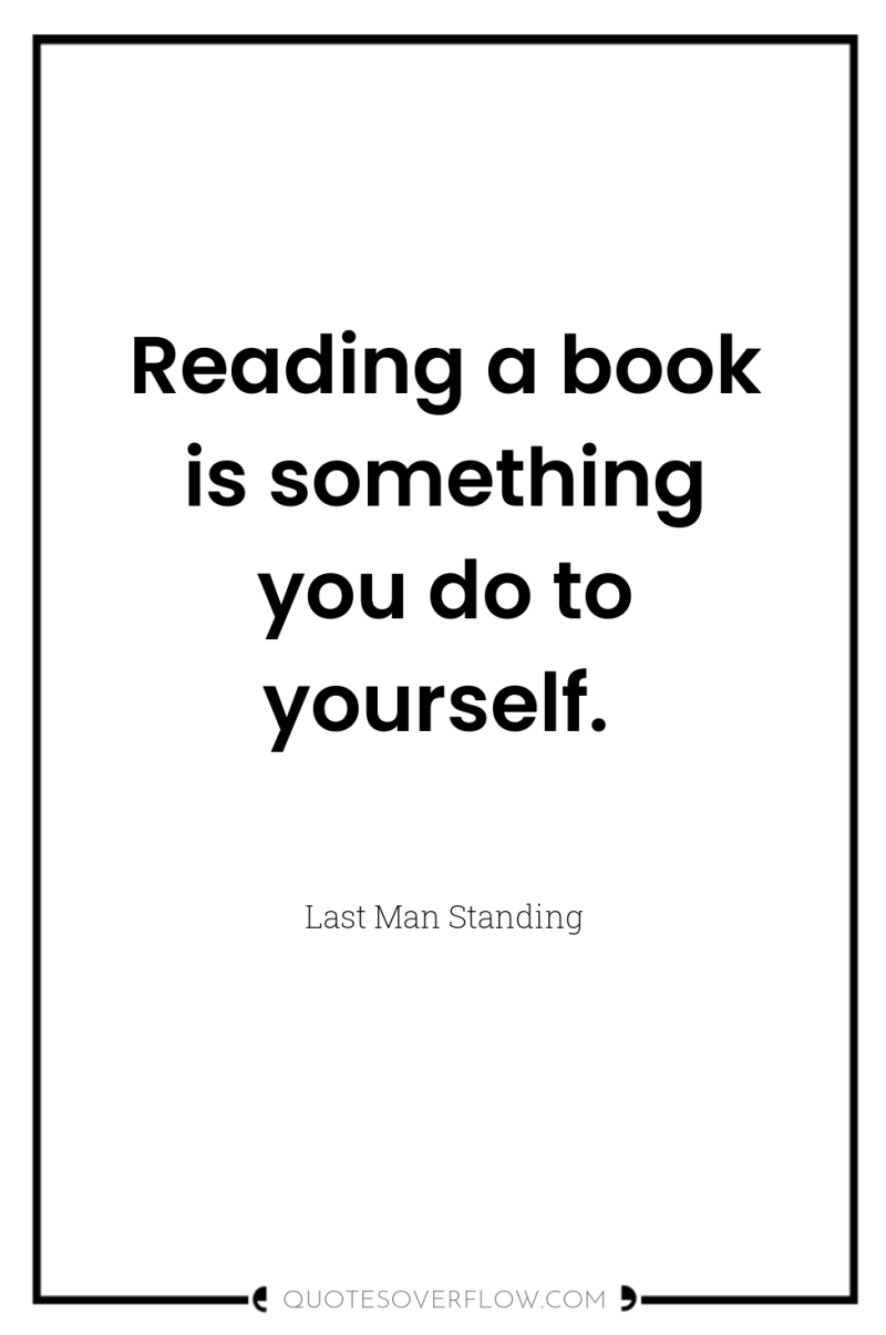 Reading a book is something you do to yourself. 