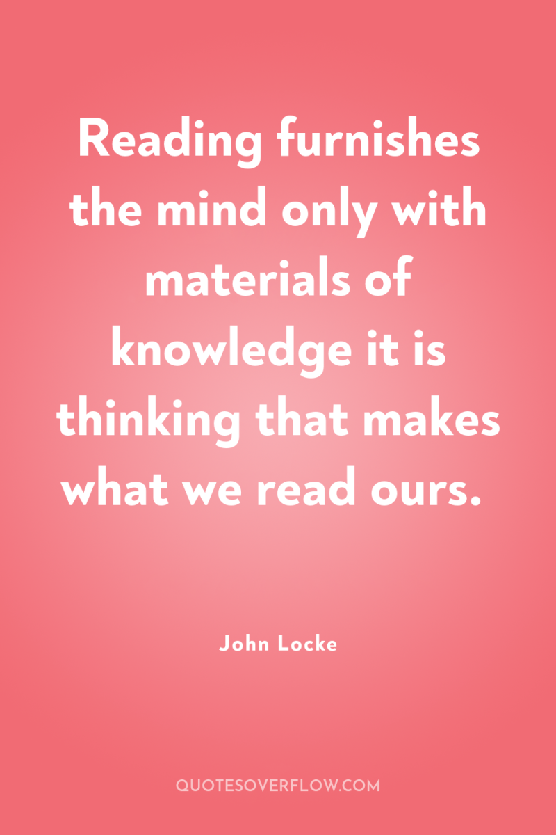 Reading furnishes the mind only with materials of knowledge it...