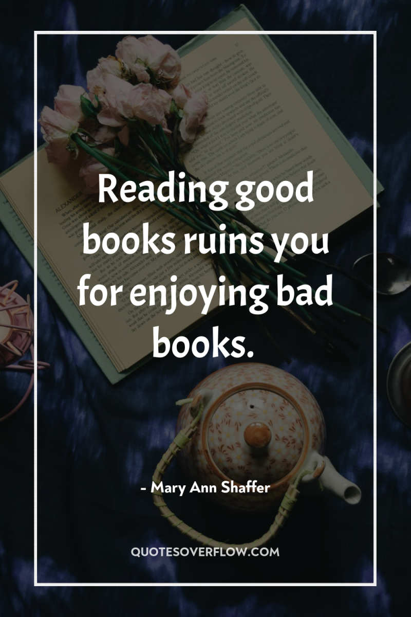 Reading good books ruins you for enjoying bad books. 