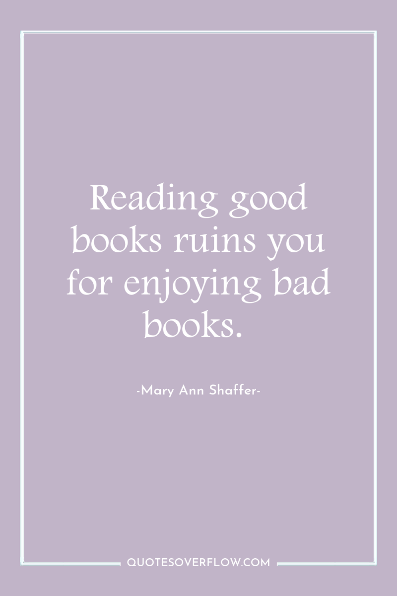 Reading good books ruins you for enjoying bad books. 