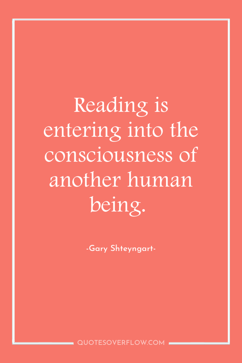 Reading is entering into the consciousness of another human being. 