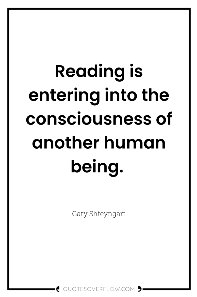 Reading is entering into the consciousness of another human being. 