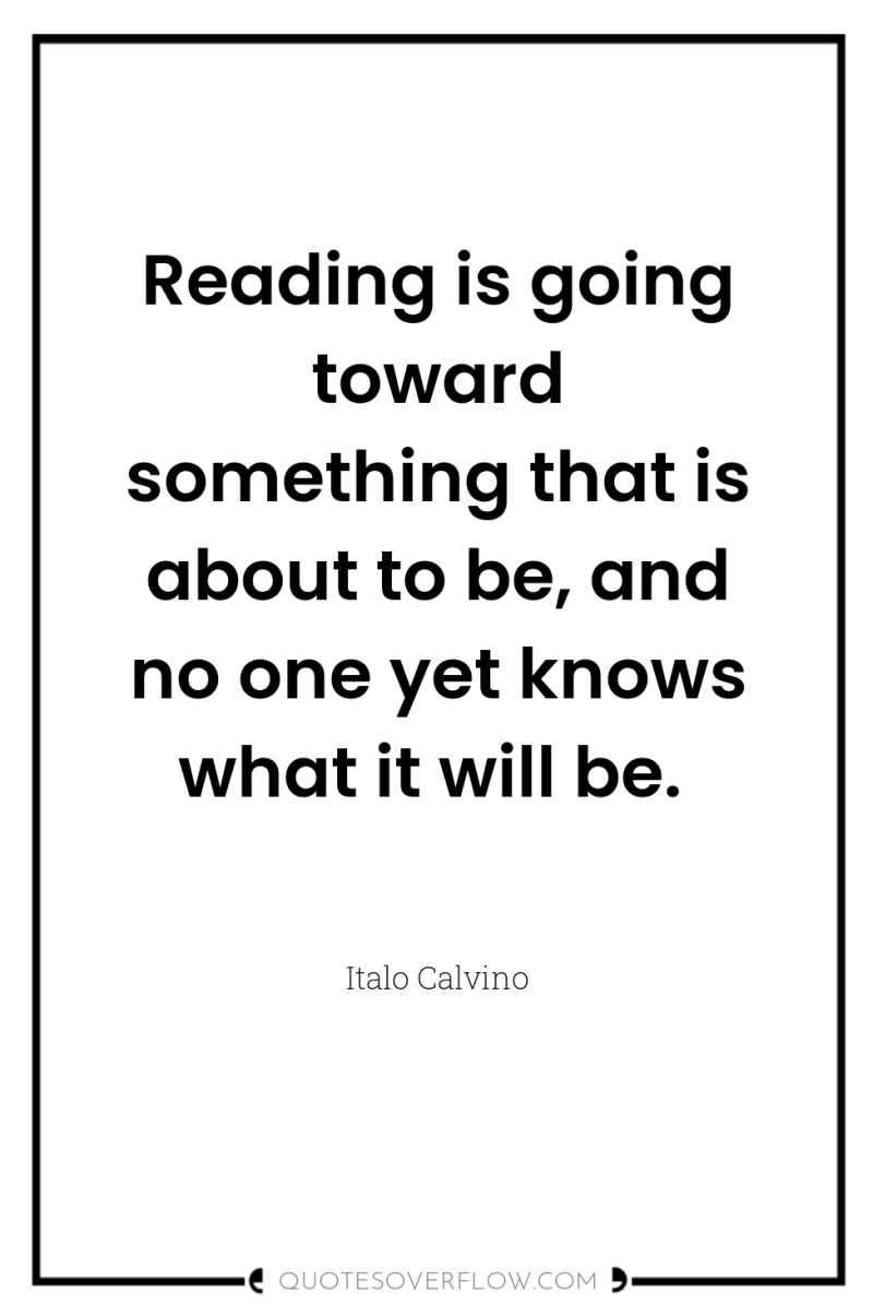 Reading is going toward something that is about to be,...